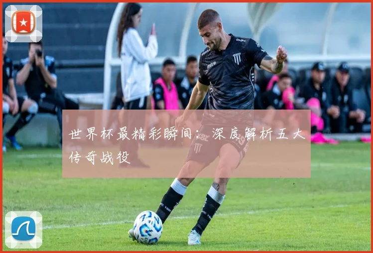 世界杯最精彩瞬间：深度解析五大传奇战役