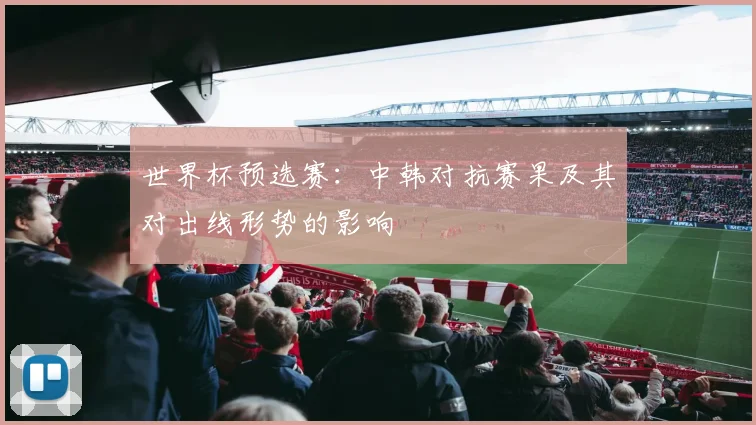 世界杯预选赛：中韩对抗赛果及其对出线形势的影响
