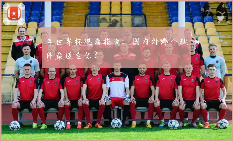 年世界杯观看指南：国内外哪个软件最适合你？
