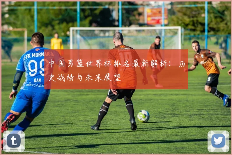 中国男篮世界杯排名最新解析：历史战绩与未来展望