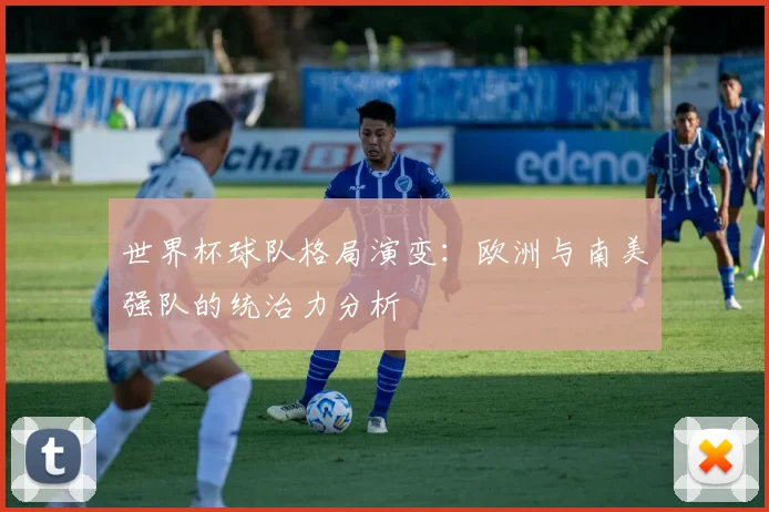 世界杯球队格局演变：欧洲与南美强队的统治力分析