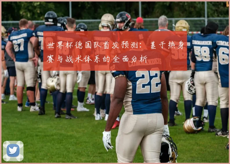 世界杯德国队首发预测：基于热身赛与战术体系的全面分析