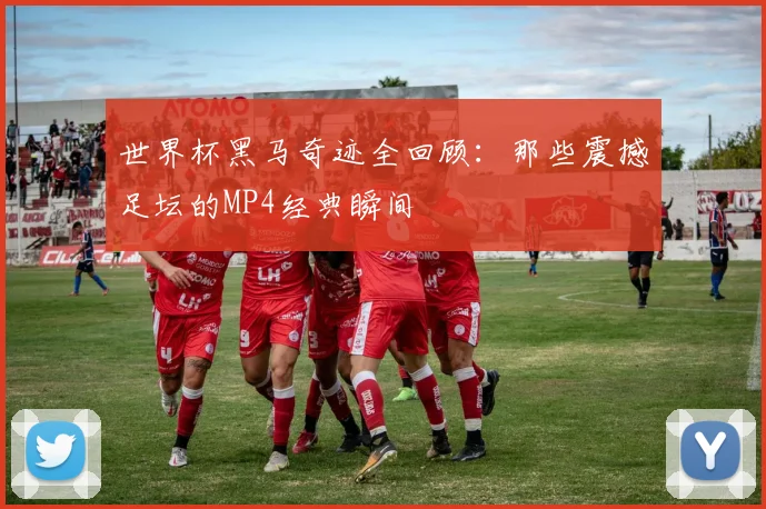 世界杯黑马奇迹全回顾:那些震撼足坛的MP4经典瞬间