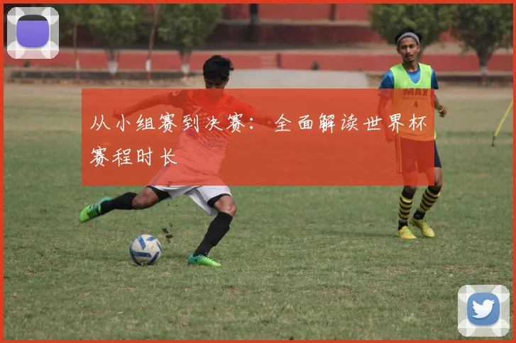 从小组赛到决赛：全面解读世界杯赛程时长