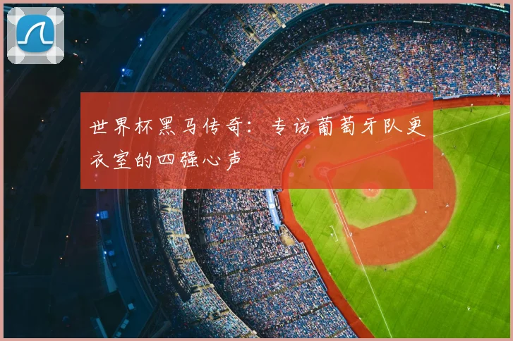 世界杯黑马传奇：专访葡萄牙队更衣室的四强心声