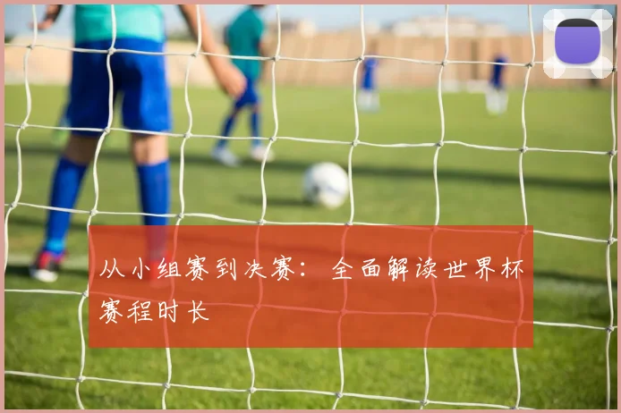 从小组赛到决赛：全面解读世界杯赛程时长
