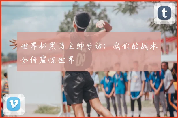世界杯黑马主帅专访：我们的战术如何震惊世界