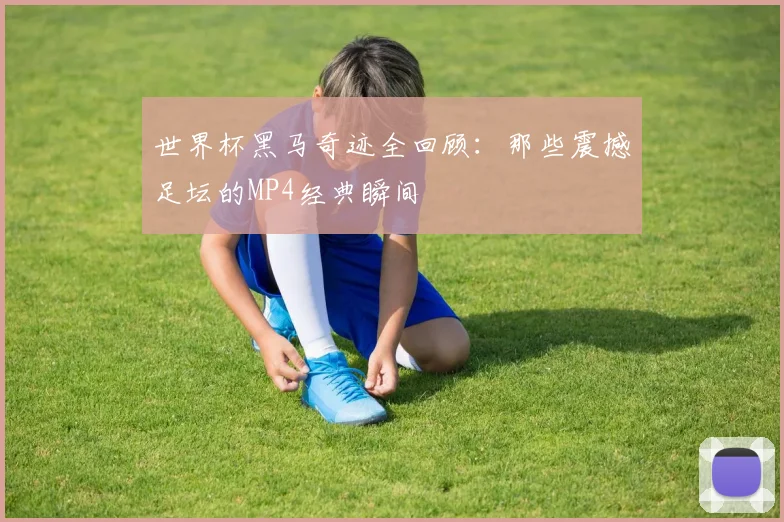 世界杯黑马奇迹全回顾：那些震撼足坛的MP4经典瞬间